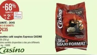-68%  casnittes  sor  casino  2 max  dosettes café souples expresso casino x 36 (250 g)  autres variétés disponibles à des prix différents le kg: 13680  casino  casino  36x  maxi format  expresso