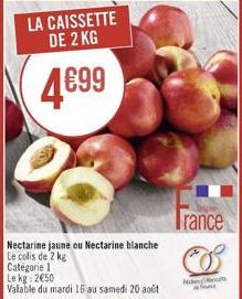 LA CAISSETTE DE 2 KG  499  Nectarine jaune ou Nectarine blanche Le colis de 2 kg  Catégorie 1 Le kg: 250  Valable du mardi 16 au samedi 20 aout  Trance  Non s