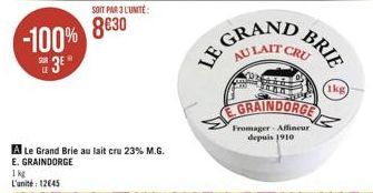 -100% 3E?  SOIT PAR 3 L'UNITE:  830  A Le Grand Brie au lait cru 23% M.G. E. GRAINDORGE  1 kg L'unité: 1245  GRAN AU LAIT  LE  CRU  EGRAINDORGE  Fromager- Afflineur depuis 1910  BRIE  (1kg)