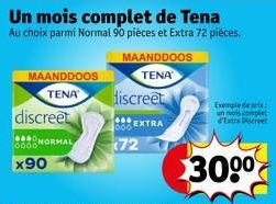 discreet  NORMAL  MAANDDOOS  TENA  0000  x90  Un mois complet de Tena  Au choix parmi Normal 90 pièces et Extra 72 pièces.  MAANDDOOS  TENA  discreet  000  (72  EXTRA  Exemple de prix: un mois complet