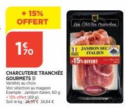 + 15% OFFERT  1%  CHARCUTERIE TRANCHÉE  GOURMETS()  Variétés au choix  Voir sélection au magasin Exemple: Jambon italien, 60 g  + 15% offert (69 g) Soit le kg: 28,35€ 24,64 €  Les Chtites tranches  11