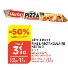 Herta PIZZA  -50%  SUR LE 2  les 2  3 % 0  soit  Punité 15  PÂTE À PIZZA  FINE & RECTANGULAIRE HERTA (1)  390 g  Les 2: 3,30 €  au lieu de 4,40 € Soit le kg: 4,23 € Vendu seul : 2,20 € 
