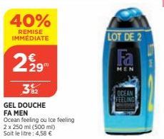 40%  REMISE IMMÉDIATE  2929  3%2  GEL DOUCHE  FA MEN  Ocean feeling ou Ice feeling  2 x 250 ml (500 ml) Soit le litre: 4,58 €  LOT DE 2  Fa  MEN  OCEAN FEELING 