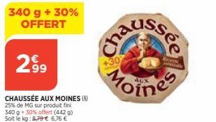 340 g + 30% OFFERT  299  CHAUSSÉE AUX MOINES (A) 25% de MG sur produit fini 340 g 30% offert (442 g) Soit le kg: 2,79 € 6,76 €  Cha  Moines  Reverse 