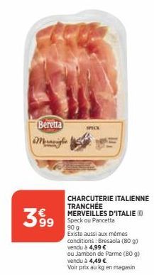 Beretta Meravigl  399  SPECK  CHARCUTERIE ITALIENNE TRANCHÉE  MERVEILLES D'ITALIE) Speck ou Pancetta  90 g  Existe aussi aux mêmes conditions: Bresaola (80 g) vendu à 4,99 €  ou Jambon de Parme (80 g)
