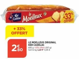 ker cadelac  moelleux  + 33% offert  2.80  le moelleux original ker cadelac  690 g 33% offert (917 g) soit le kg 4,06 € 3,05 €  433%  offert 