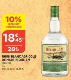 10%  REMISE IMMEDIATE  1845  20%  RHUM BLANC AGRICOLE DE MARTINIQUE J.M 50% vol.  IL  Soit le litre: 18,45 €  Rhum JM 