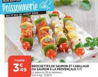 l'unité  349  brochettes de saumon et cabillaud 49 ou saumon à la provençale ex  la pièce de 125 g minimum soit le kg: 27,92 € 