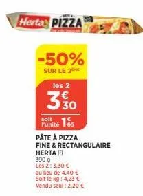herta pizza  -50%  sur le 2⁰  les 2  330  soit  punité 165  pâte à pizza  fine & rectangulaire herta (e)  390 g  les 2: 3,30 € au lieu de 4,40 € soit le kg: 4,23 € vendu seul: 2,20 €  