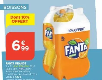 boissons  dont 10% offert  699  fanta orange  4 x 2 l dont 10% offert (8l) soit le litre: 0,07 0,87 € existe aussi aux mêmes conditions: au citron (4 x 2l) vendu à 7,29 €  voir prix au litre en magasi