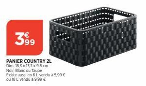 399  PANIER COUNTRY 2L Dim. 18.3 x 13,7 x 9,8 cm  Noir, Blanc ou Taupe Existe aussi en 6 L vendu à 5,99 € ou 18 L vendu à 9,99 € 