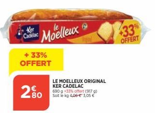 Ker Cadelac  Moelleux  + 33% OFFERT  2.80  LE MOELLEUX ORIGINAL KER CADELAC  690 g 33% offert (917 g) Soit le kg 4,06 € 3,05 €  433%  OFFERT 