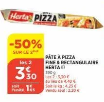 herta pizza  -50%  sur le 2  les 2  3 % 0  soit  punité 15  pâte à pizza  fine & rectangulaire herta (1)  390 g  les 2: 3,30 €  au lieu de 4,40 € soit le kg: 4,23 € vendu seul : 2,20 € 