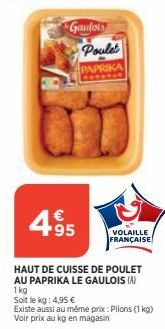 Gaulois Poule  €  495  PAPRIKA  VOLAILLE FRANÇAISE  HAUT DE CUISSE DE POULET AU PAPRIKA LE GAULOIS (A) 1kg  Soit le kg: 4,95 €  Existe aussi au même prix: Pilons (1kg)  Voir prix au kg en magasin 