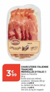 Beretta  Meravigl  399  SPECK  CHARCUTERIE ITALIENNE TRANCHÉE  MERVEILLES D'ITALIE) Speck ou Pancetta  90 g  Existe aussi aux mêmes conditions: Bresaola (80 g) vendu à 4,99 €  ou Jambon de Parme (80 g