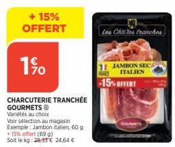 + 15% OFFERT  1%  CHARCUTERIE TRANCHÉE  GOURMETS()  Variétés au choix  Voir sélection au magasin Exemple: Jambon italien, 60 g  + 15% offert (69 g) Soit le kg: 28,35€ 24,64 €  Les Chtites tranches  11