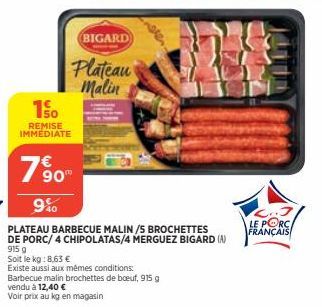 150  REMISE IMMEDIATE  7%90  9%  BIGARD  Plateau Malin  When  Barbecue malin brochettes de bœuf, 915 g  vendu à 12,40 €  Voir prix au kg en magasin  PLATEAU BARBECUE MALIN/5 BROCHETTES  DE PORC/ 4 CHI