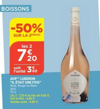 BOISSONS  -50%  SUR LA 2EME(21)  les 2  €  7 %0  20  soit l'unité  AOP** LUBERON  "IL ÉTAIT UNE FOIS"  Rosé, Rouge ou Blanc  2021  75 cl  Les 2: 7,20 € au lieu de 9,50 €  Soit le litre : 4,80 €  Vendu