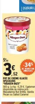 Halogen Dan,  5%  32  52  POT DE CREME GLACÉE SPECULOOS "HAAGEN-DAZS  560 g Le kg: 6.29 Egalement disponible au même prix Macadamia Nut Brittle, Vanilla Pecan ou Salted Caramel