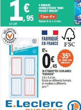 36  4 RUBANS CORRECTEURS "MINI POCKET MOUSE"  95 Tipp-Ex  Ruban 6 mx 5 mm.  A  FABRIQUÉ EN FRANCE FSC  0,5%  -35% TION  IHRE BEATE  ,45  36 ÉTIQUETTES SCOLAIRES "ESQUISSE 3,6x5,4 am. Existe en différ