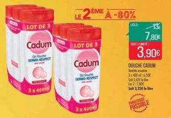 LOT DE 3  Cadum  Gel Douche DERMO-RESPECT  3 x 400m  LOT DE 3  Cadum  De Douche DERMO-RESPECT  EMEA-80%  3x400m  LES 2  13  7,80€  SOIT L'UNITÉ:  3,90€  DOUCHE CADUM Vette 3x400:6,50€ Soit 5,42€ l Lm 