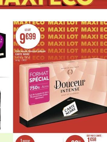 MAXI ECO  LE LOT  O  999  MAXI LOI MAXI ECO MAXI LOT MAXI ECO 99 MAXI LOT MAXI ECO  LO  Café moulu Douceur Intense  CARTE NOIRE  Lekg: 1332  MAXI LOT MAXI ECO MAXI LOT MAXI ECO  ECO MAXILOT MAYLECO