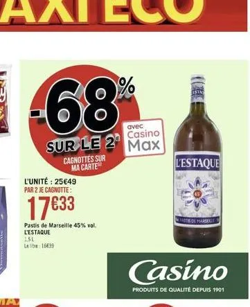 -68  avec  casino  sur le 2 max  cagnottes sur ma carte  l'unité : 2549 par 2 je cagnotte:  1733  pastis de marseille 45% vol. l'estaque 1,5l leib 1699  estm  l'estaque  casino  produits de qualité