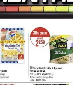 Lustucru  2424242  Tagliatelles  30%OFFERT  L'UNITE  2659  30%OFFERT  B Tortellini Ricotta & Epinard  GIONANI RANA  250 g + 30% offert (325 g) Autres variétés disponibles Le kg: 104957697  RICOTTA & E