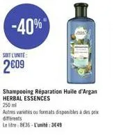 -40%  soit l'unite:  2609  shampooing réparation huile d'argan herbal essences  250 ml  autres variétés ou formats disponibles à des prix différents  le litre 835-l'unité: 3649
