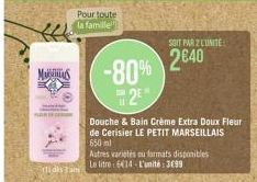 MAS  Pour toute la famille  idis Tam  -80% 2?  SOIT PAR 2 LUNITE  2840  Douche & Bain Crème Extra Doux Fleur de Cerisier LE PETIT MARSEILLAIS 650ml  Autres varietés au formats disponibles Le litre 614