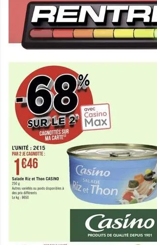 68  avec  casino  sur le 2 max  l'unité: 215 par 2 je cagnotte:  146  salade riz et thon casino 250 g  autres variétés ou poids disponibles à des prix différents lekg: 8660  cagnottes sur ma carte