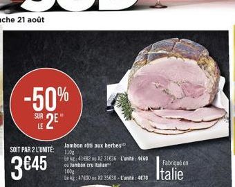 -50% SUR 2E  SOIT PAR 2 L'UNITÉ:  345  Jambon roti aux herbes 110g  Le kg: 41682 ou x2 3136-L'unité: 4660 ou lambon cru italien  100g  Le kg: 47600 ou X2 3530-L'unité: 470  Fabriqué en  Italie