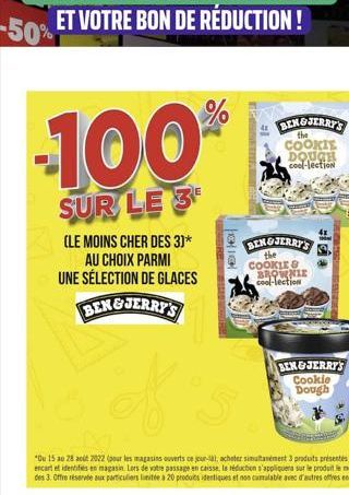 -100%  SUR LE 3  (LE MOINS CHER DES 3)*  AU CHOIX PARMI UNE SÉLECTION DE GLACES BEN&JERRY'S  HE  "Du 15 au 28 août 2022 (pour les magasins ouverts ce jour-là, acheter simultanément 3 produits présente