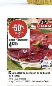 -50% 2?  SUR  SOIT PAR 2 LA BARQUETTE:  4605  D Carpaccio au parmesan ou au basilic ou à la thai  CHARAL  200g +30g de sauce  Le kg: 23648 ou X2 17661-La barquette: 540