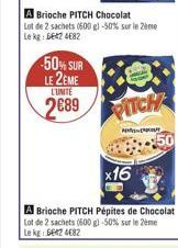 -50% SUR LE 2EME 289  LUNITE  A Brioche PITCH Chocolat Lot de 2 sachets (600 g) -50% sur le me Le kg: 56424682  x16  A Brioche PITCH Pépites de Chocolat Lot de 2 sachets (600 g)-50% sur le me Le kg: