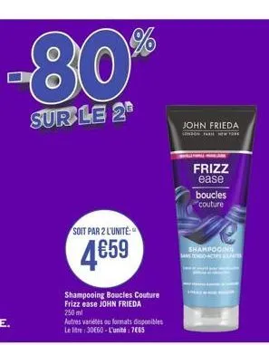 -80%  sur le 2  soit par 2 l'unité:  4659  shampooing boucles couture frizz ease john frieda 250 ml  autres variétés au formats disponibles le litre: 3060 - l'unité: 7065  john frieda  conson fari ne