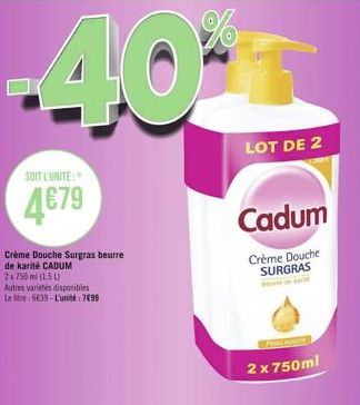 %  -40**  SOIT L'UNITE:  479  Crème Douche Surgras beurre de karité CADUM  2x750ml (15)  Autres variétés disponibles Le libre:6639-L'unité: 7099  LOT DE 2  Cadum  Crème Douche SURGRAS  2 x 750ml