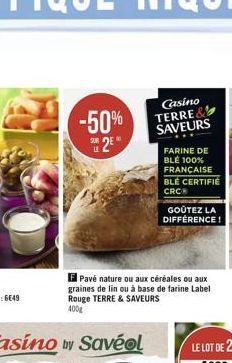 -50%  2?*  F Pavé nature ou aux céréales ou aux graines de lin ou à base de farine Label Rouge TERRE & SAVEURS 400g  Casino TERRE& SAVEURS  FARINE DE BLÉ 100% FRANÇAISE BLÉ CERTIFIE CRC  GOÛTEZ LA DIF