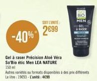 SOIT L'UNITE  2699  -40%  Gel à raser Précision Aloe Vera So'Bio étic Men LEA NATURE  150 ml Autres varietés ou formats disponibles à des prix différents Le litre: 1993-L'unité: 499  BIO  MEN  ARASER