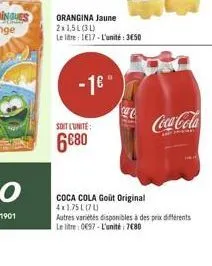 orangina jaune 2x1,5l(31)  le litre 117-l'unité:350  -1"  soit l'unité  680  coca cola goût original 4x1.75l070  coca-cola  autres variétés disponibles à des prix différents le litre: 0697-l'unité