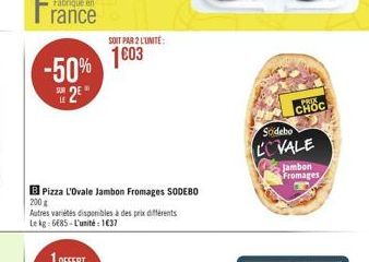 Fabriqué en  rance  -50% 2²"  SOIT PAR 2 L'UNITÉ:  1603  BPizza L'Ovale Jambon Fromages SODEBO  200 g  Autres variétés disponibles à des prix différents Le kg: 6685-L'unité : 1637  CHOC  Sodebo  COVAL