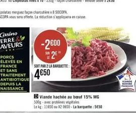 porcs élevés en france et sans  traitement 4650  antibiotique  depuis la  naissance  -2600  s2e  soit par 2 la barquette:  d viande hachée au buf 15% mg 500g-avec protéines végétales  le kg: 11600 ou