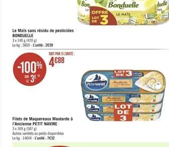 le mais sans résidu de pesticides bonduelle  3x 140 g (420g) le kg: 5669-l'unité: 2639  -100%  3  sur le  soit par 3 l'unité:  4688  filets de maquereaux moutarde à l'ancienne petit navire  3x 169 g