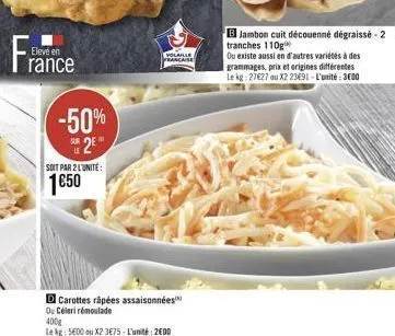 france  elevé en  -50% 2e  soit par 2 l'unite:  150  volaille francaise  carottes râpées assaisonnées  o céleri remoulade  400g  le kg: 5600 ou x2 375-l'unité: 200  bjambon cuit découenné dégraissé-