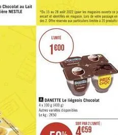 l'unite  1600  bade  a danette le liégeois chocolat 4x100 g (400 g)  autres variétés disponibles le kg: 2650  prix  choc  soit par 2 l'unité:  459