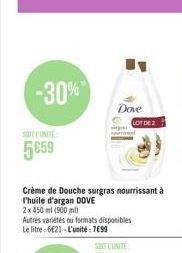 -30%  SIT CUNITE:  5659  Dove  Crème de Douche surgras nourrissant à l'huile d'argan DOVE  2 x 450 ml (900 ml)  Autres variétés ou formats disponibles Le litre: 621-L'unité: 7699  LOT DE 2