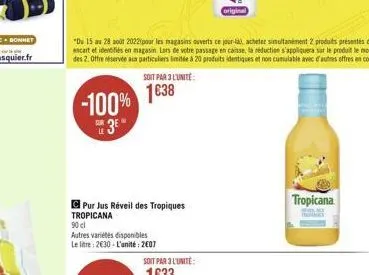 -100% 1038 3?  soit par 3 l'unite:  pur jus réveil des tropiques tropicana  90 cl  autres variétés disponibles le litre: 2630-l'unité: 2007  "du 15 au 28 août 2022 pour les magasins ouverts ce jour-al