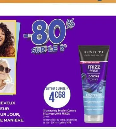 -80%  sur le 2  soit par 2 l'unité:  4668  shampooing boucles couture frizz ease john frieda 250 ml  autres variétés au formats disponibles le litre: 3116-l'unité : 779  john frieda  conson fari new