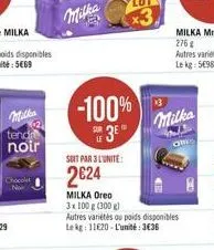 tendr noir  chocola now  ?????  -100%  3  soit par 3l'unite:  224  milka oreo 3x100 g (300 g)  autres variétés ou poids disponibles le kg: 11620-l'unité: 3636  milka