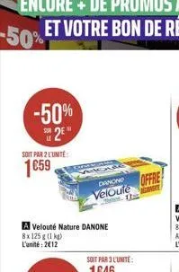 -50% 2?"  soit par 2 l'unité  1659  veg  a velouté nature danone  8x 125g (1 kg)  l'unité: 212  danone  veloute  bate. un  offre  conste